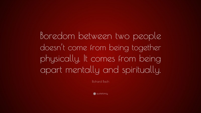 Richard Bach Quote: “Boredom between two people doesn’t come from being together physically. It comes from being apart mentally and spiritually.”