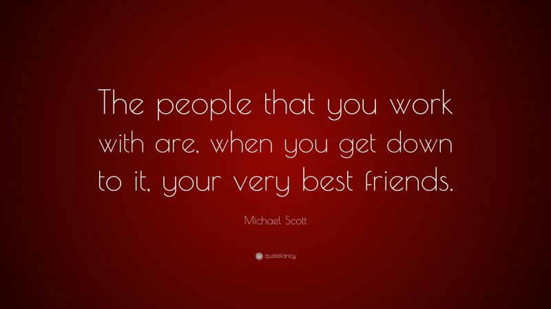 Michael Scott Quote: “The people that you work with are, when you get down to it, your very best friends.”