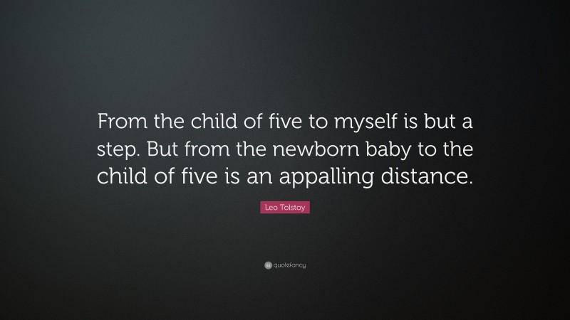 Leo Tolstoy Quote: “From the child of five to myself is but a step. But from the newborn baby to the child of five is an appalling distance.”