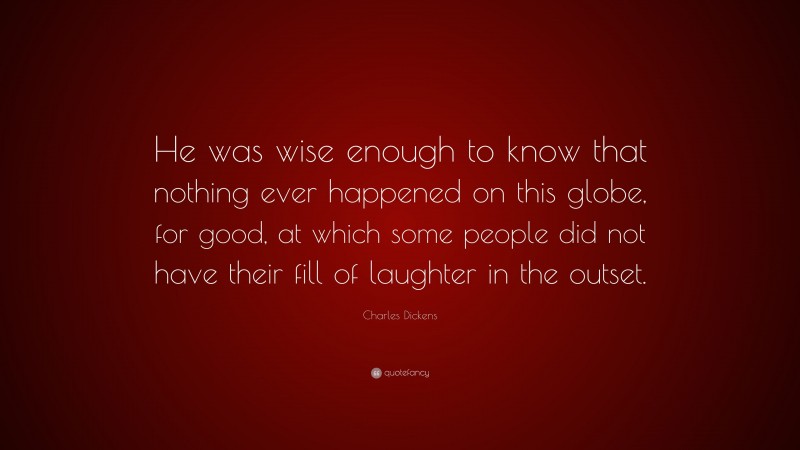 Charles Dickens Quote: “He was wise enough to know that nothing ever happened on this globe, for good, at which some people did not have their fill of laughter in the outset.”
