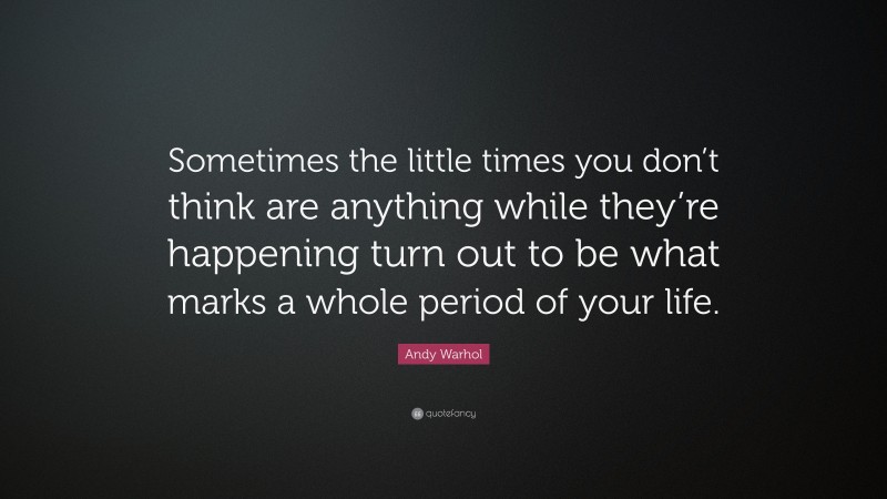 Andy Warhol Quote: “Sometimes the little times you don’t think are anything while they’re happening turn out to be what marks a whole period of your life.”