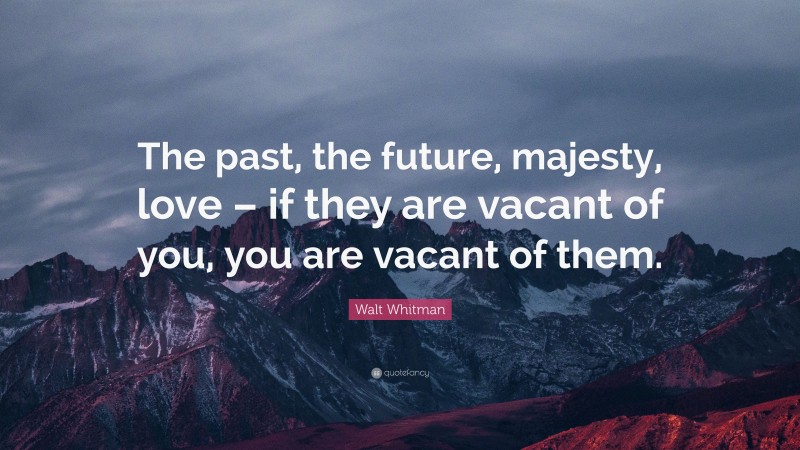 Walt Whitman Quote: “The past, the future, majesty, love – if they are vacant of you, you are vacant of them.”