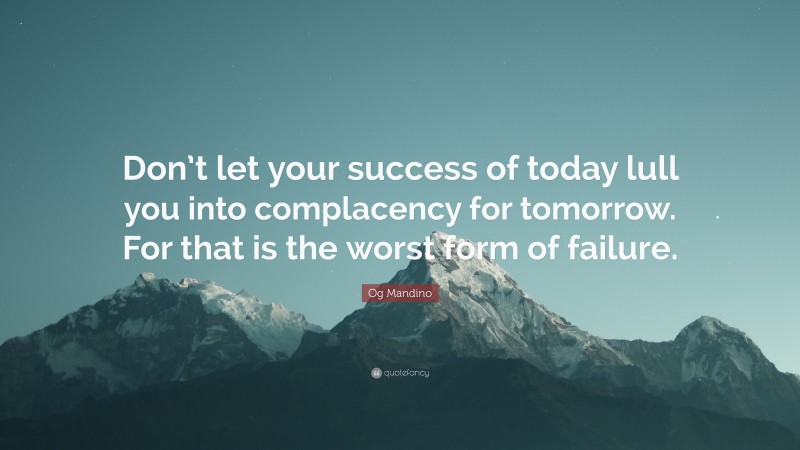 Og Mandino Quote: “Don’t let your success of today lull you into complacency for tomorrow. For that is the worst form of failure.”