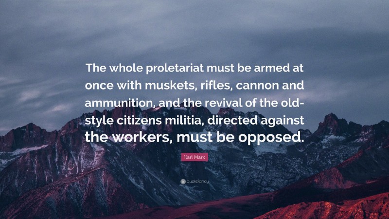 Karl Marx Quote: “The whole proletariat must be armed at once with muskets, rifles, cannon and ammunition, and the revival of the old-style citizens militia, directed against the workers, must be opposed.”