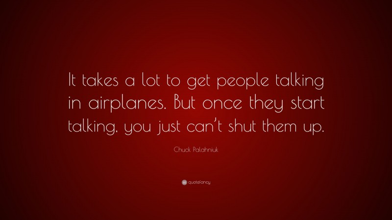 Chuck Palahniuk Quote: “It takes a lot to get people talking in airplanes. But once they start talking, you just can’t shut them up.”