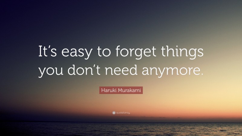 Haruki Murakami Quote: “It’s easy to forget things you don’t need anymore.”