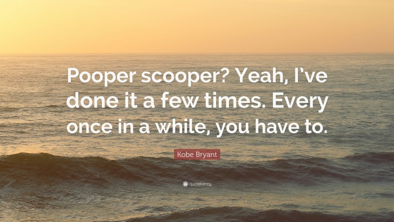 Kobe Bryant Quote: “Pooper scooper? Yeah, I’ve done it a few times. Every once in a while, you have to.”