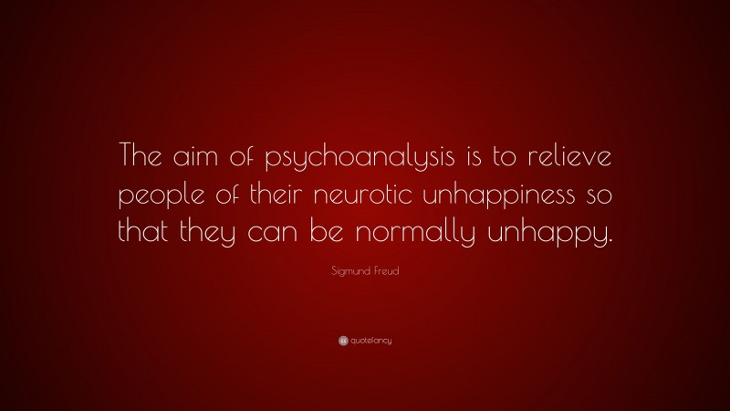 Sigmund Freud Quote: “The aim of psychoanalysis is to relieve people of their neurotic unhappiness so that they can be normally unhappy.”