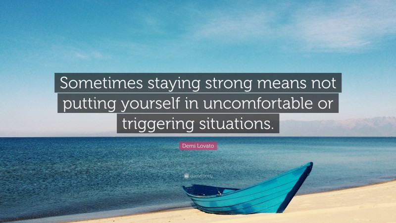 Demi Lovato Quote: “Sometimes staying strong means not putting yourself in uncomfortable or triggering situations.”