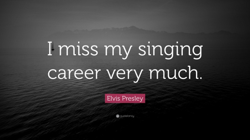 Elvis Presley Quote: “I miss my singing career very much.”