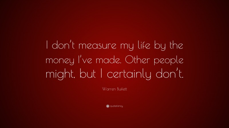 Warren Buffett Quote: “I don’t measure my life by the money I’ve made. Other people might, but I certainly don’t.”