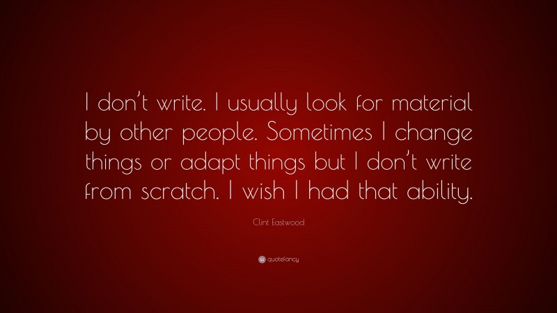 Clint Eastwood Quote: “I don’t write. I usually look for material by other people. Sometimes I change things or adapt things but I don’t write from scratch. I wish I had that ability.”