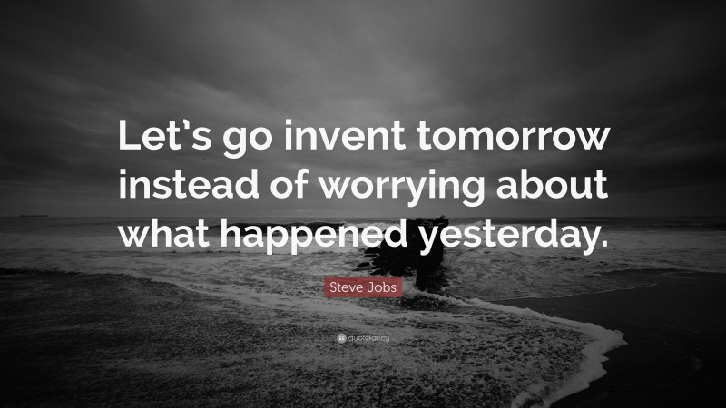 Steve Jobs Quote: “Let’s go invent tomorrow instead of worrying about what happened yesterday.”