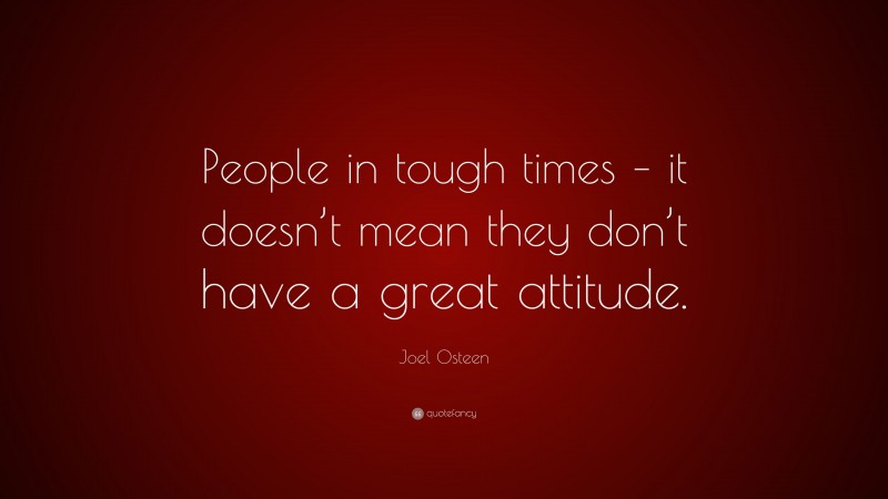 Joel Osteen Quote: “People in tough times – it doesn’t mean they don’t have a great attitude.”
