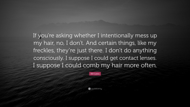 Bill Gates Quote: “If you’re asking whether I intentionally mess up my hair, no, I don’t. And certain things, like my freckles, they’re just there. I don’t do anything consciously. I suppose I could get contact lenses. I suppose I could comb my hair more often.”