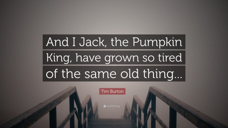 Tim Burton Quote: “And I Jack, the Pumpkin King, have grown so tired of the same old thing...”