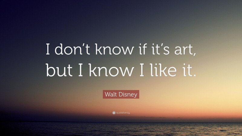 Walt Disney Quote: “I don’t know if it’s art, but I know I like it.”