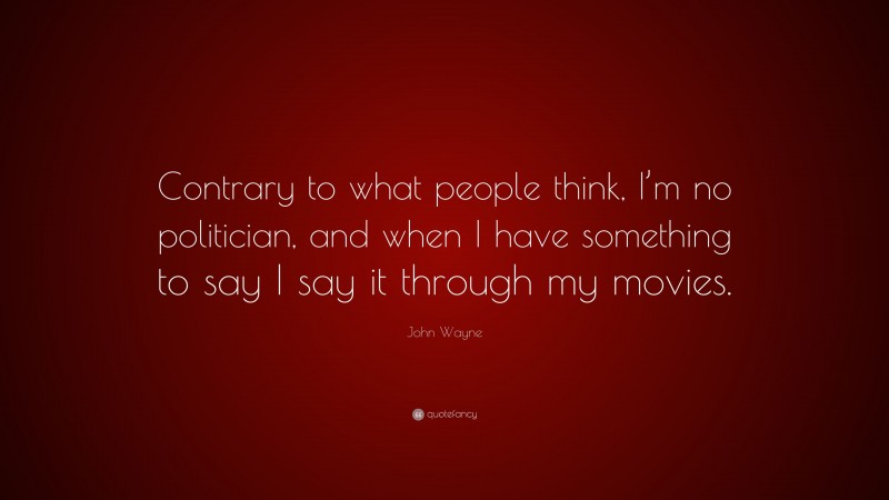John Wayne Quote: “Contrary to what people think, I’m no politician, and when I have something to say I say it through my movies.”