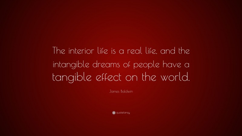 James Baldwin Quote: “The interior life is a real life, and the intangible dreams of people have a tangible effect on the world.”