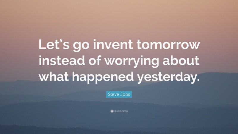 Steve Jobs Quote: “Let’s go invent tomorrow instead of worrying about what happened yesterday.”