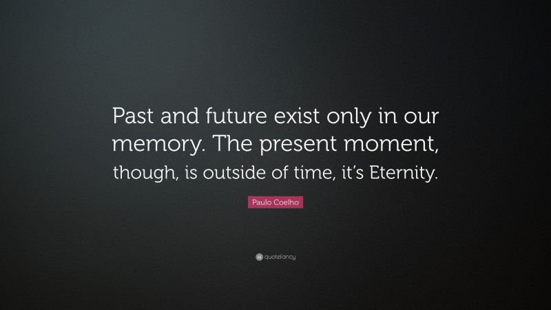 Paulo Coelho Quote: “Past and future exist only in our memory. The present moment, though, is outside of time, it’s Eternity.”