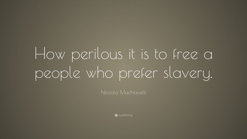 Niccolò Machiavelli Quote: “How perilous it is to free a people who prefer slavery.”