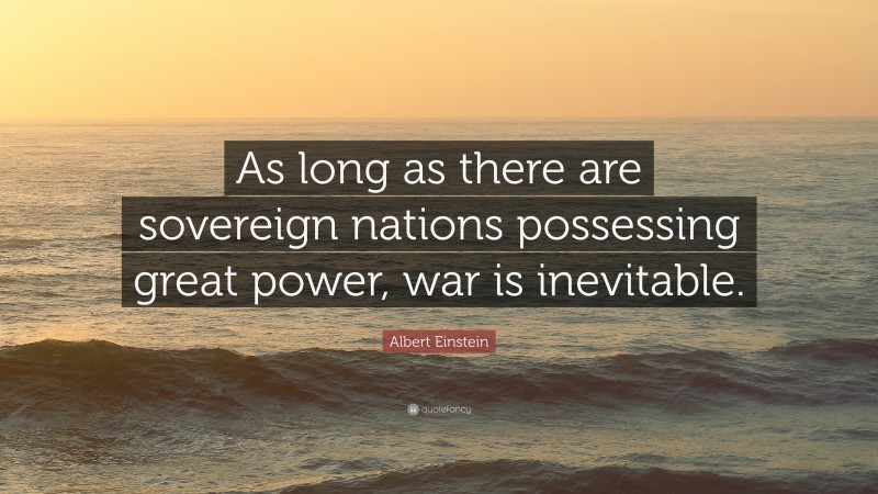 Albert Einstein Quote: “As long as there are sovereign nations possessing great power, war is inevitable.”