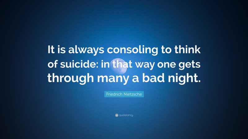 Friedrich Nietzsche Quote: “It is always consoling to think of suicide: in that way one gets through many a bad night.”
