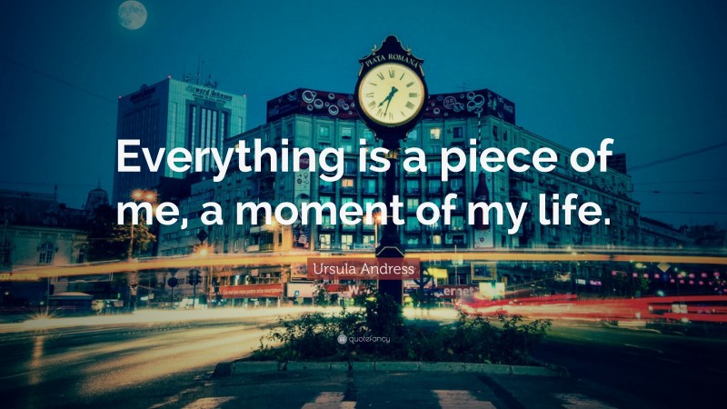 Ursula Andress Quote: “Everything is a piece of me, a moment of my life.”