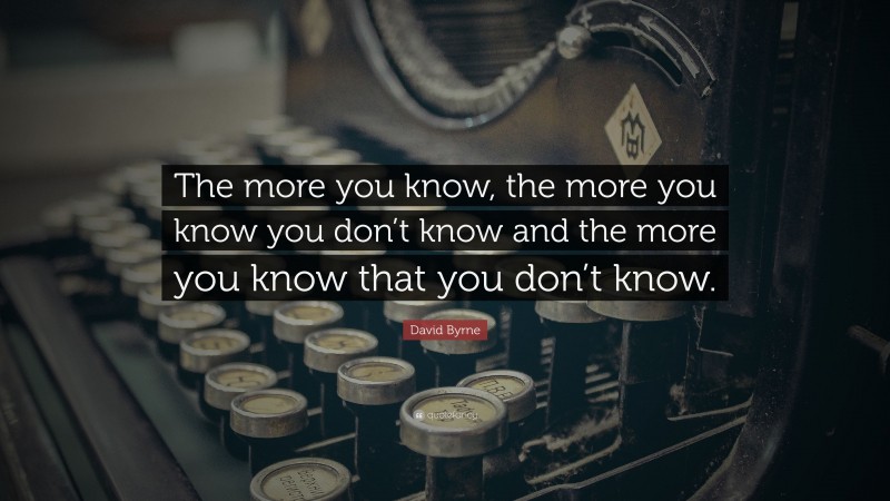 David Byrne Quote: “The more you know, the more you know you don’t know and the more you know that you don’t know.”