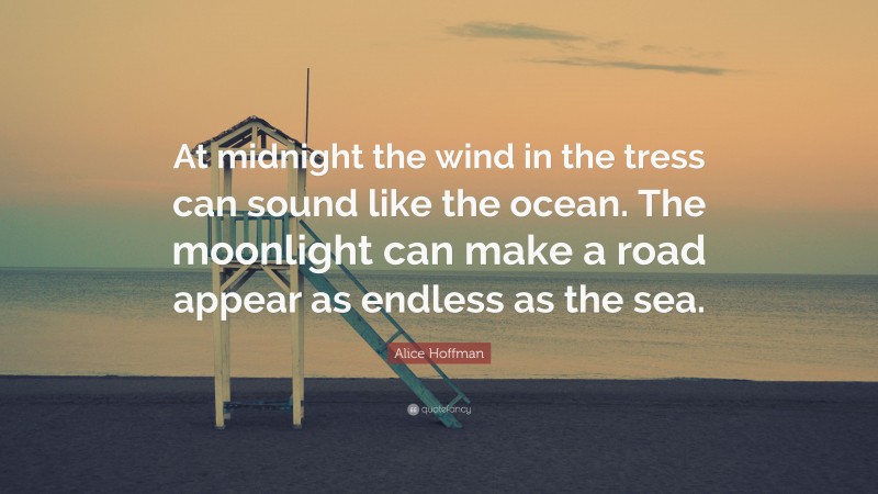 Alice Hoffman Quote: “At midnight the wind in the tress can sound like the ocean. The moonlight can make a road appear as endless as the sea.”