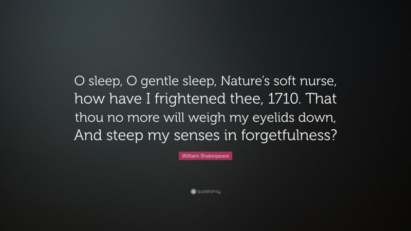 William Shakespeare Quote: “O sleep, O gentle sleep, Nature’s soft nurse, how have I frightened thee, 1710. That thou no more will weigh my eyelids down, And steep my senses in forgetfulness?”