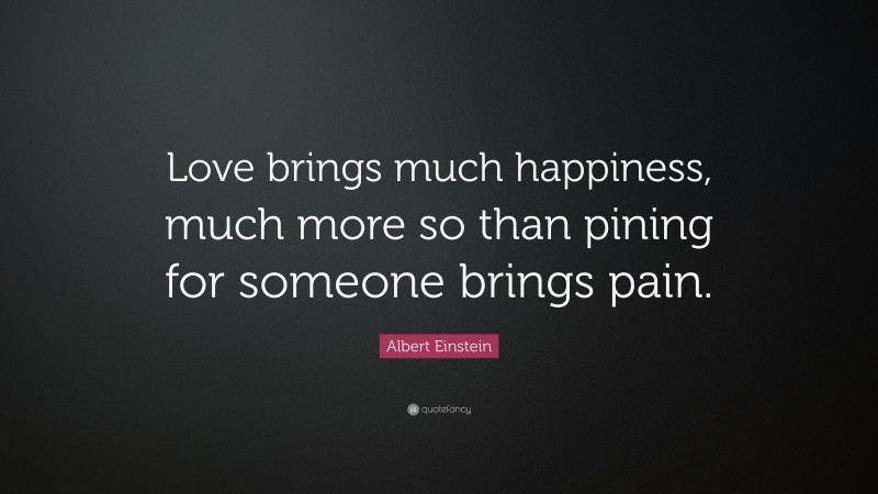 Albert Einstein Quote: “Love brings much happiness, much more so than pining for someone brings pain.”