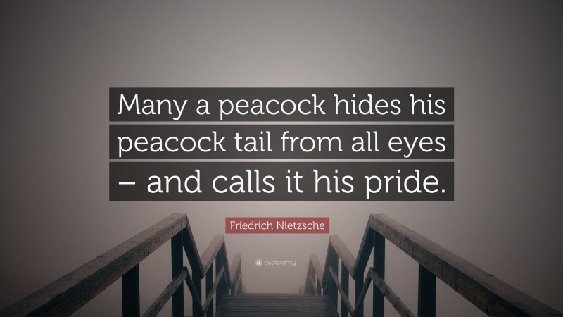 Friedrich Nietzsche Quote: “Many a peacock hides his peacock tail from all eyes – and calls it his pride.”