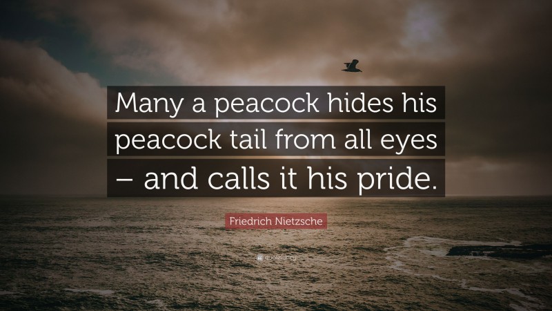 Friedrich Nietzsche Quote: “Many a peacock hides his peacock tail from all eyes – and calls it his pride.”