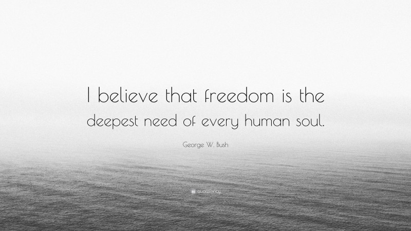 George W. Bush Quote: “I believe that freedom is the deepest need of every human soul.”