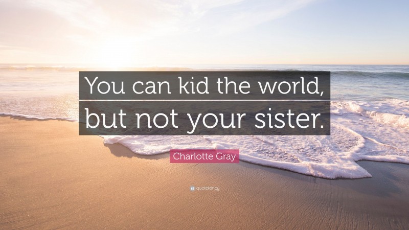 Charlotte Gray Quote: “You can kid the world, but not your sister.”
