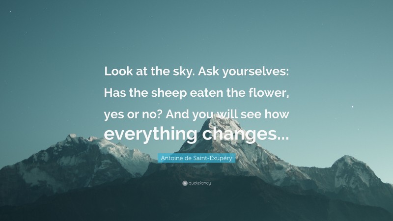 Antoine de Saint-Exupéry Quote: “Look at the sky. Ask yourselves: Has the sheep eaten the flower, yes or no? And you will see how everything changes...”
