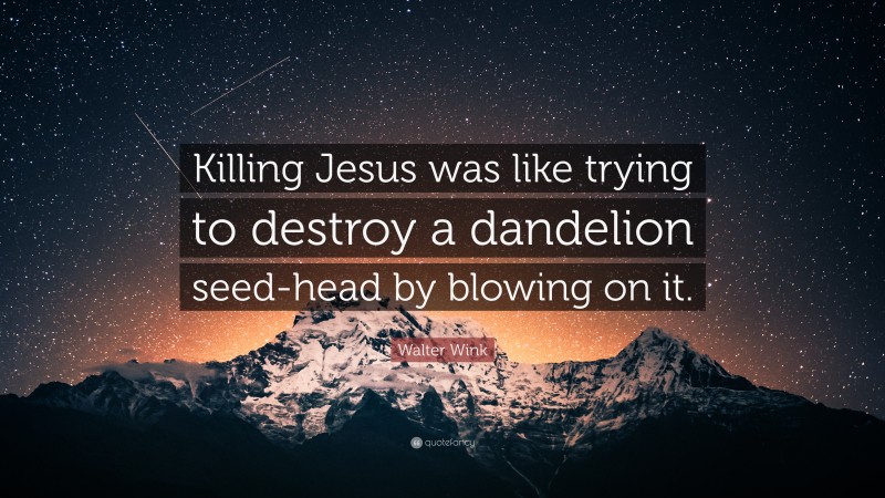 Walter Wink Quote: “Killing Jesus was like trying to destroy a dandelion seed-head by blowing on it.”