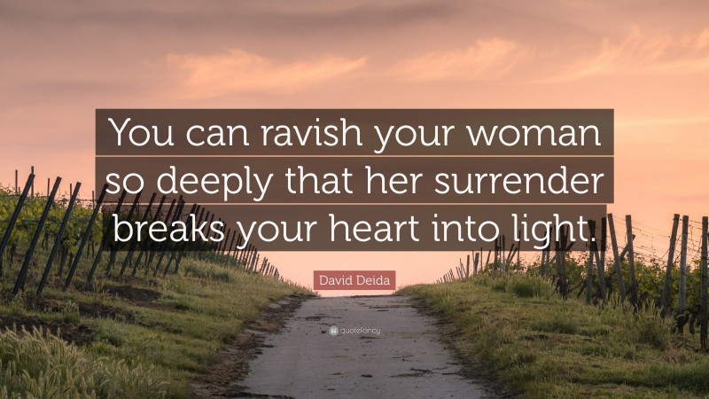 David Deida Quote: “You can ravish your woman so deeply that her surrender breaks your heart into light.”