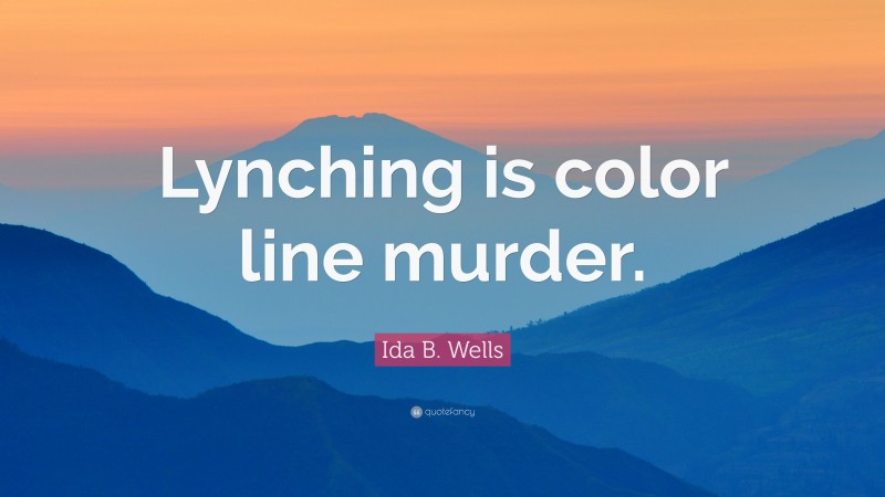Ida B. Wells Quote: “Lynching is color line murder.”