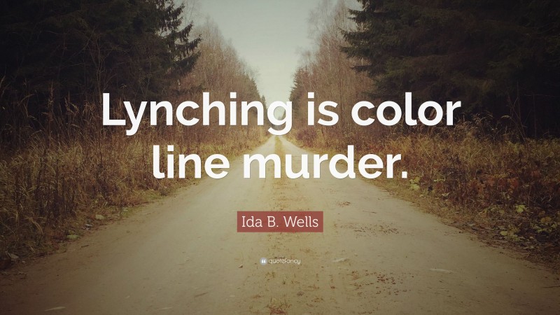 Ida B. Wells Quote: “Lynching is color line murder.”