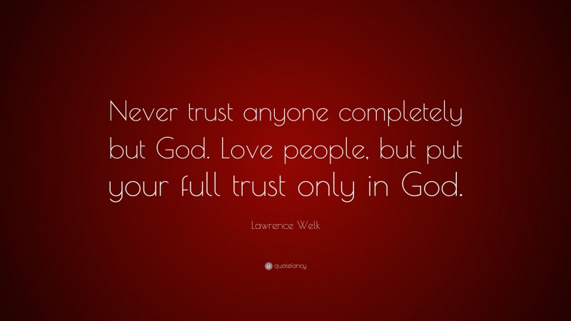 Lawrence Welk Quote: “Never trust anyone completely but God. Love people, but put your full trust only in God.”