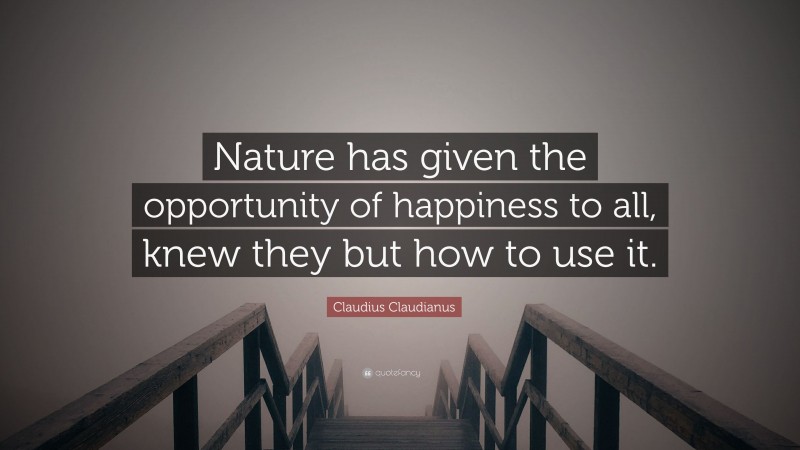 Claudius Claudianus Quote: “Nature has given the opportunity of happiness to all, knew they but how to use it.”