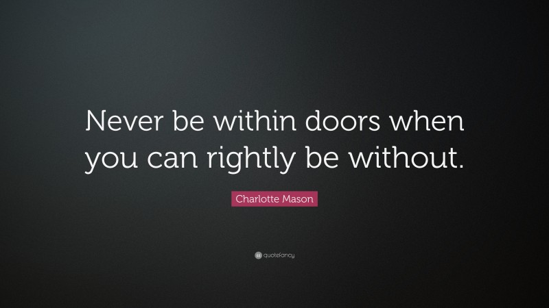Charlotte Mason Quote: “Never be within doors when you can rightly be without.”