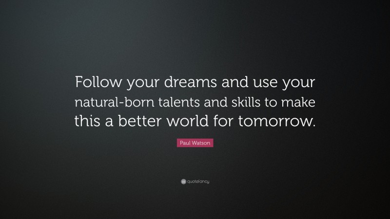 Paul Watson Quote: “Follow your dreams and use your natural-born talents and skills to make this a better world for tomorrow.”