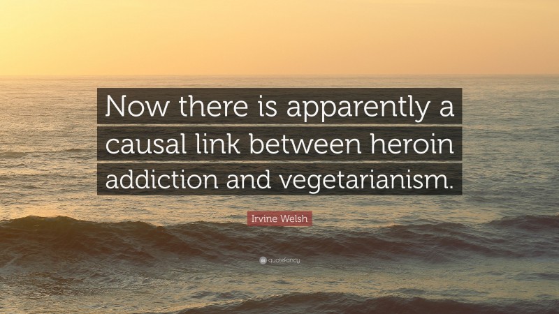 Irvine Welsh Quote: “Now there is apparently a causal link between heroin addiction and vegetarianism.”