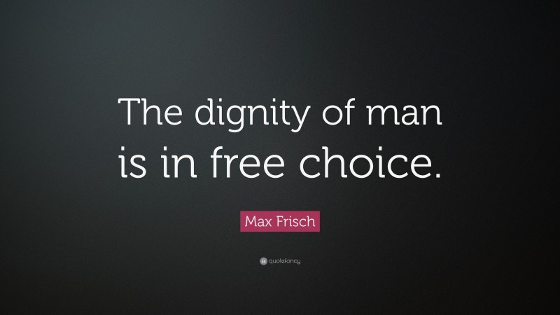 Max Frisch Quote: “The dignity of man is in free choice.”