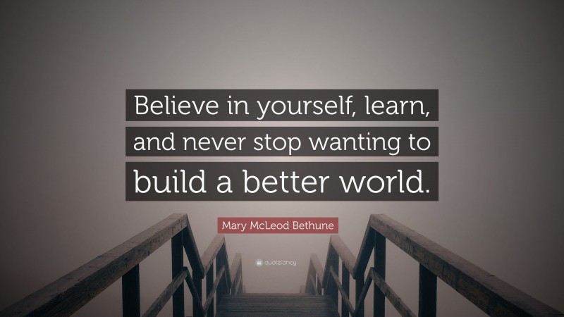 Mary McLeod Bethune Quote: “Believe in yourself, learn, and never stop wanting to build a better world.”