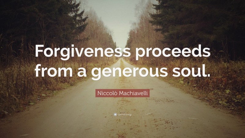 Niccolò Machiavelli Quote: “Forgiveness proceeds from a generous soul.”